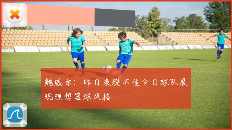 鲍威尔：昨日表现不佳今日球队展现理想篮球风格